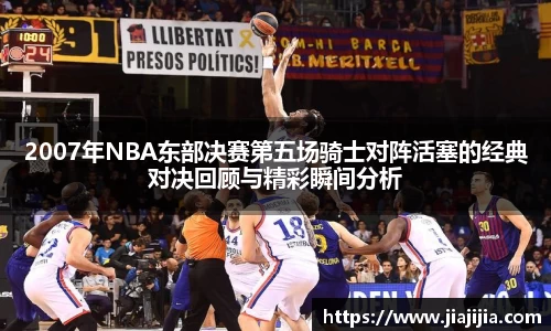 2007年NBA东部决赛第五场骑士对阵活塞的经典对决回顾与精彩瞬间分析